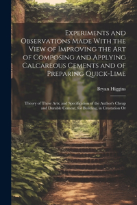 Experiments and Observations Made With the View of Improving the Art of Composing and Applying Calcareous Cements and of Preparing Quick-Lime