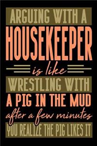 Arguing with a HOUSEKEEPER is like wrestling with a pig in the mud. After a few minutes you realize the pig likes it.