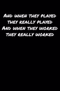 And When They Played They Really Played And When They Worked They Really Worked