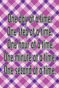 One Day at a Time. One Step at a Time. One Hour at a Time. One Minute at a Time. One Second at a Time.