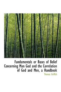 Fundamentals or Bases of Belief Concerning Man God and the Correlation of God and Men, a Handbook