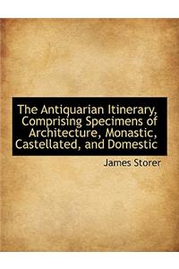 The Antiquarian Itinerary, Comprising Specimens of Architecture, Monastic, Castellated, and Domestic