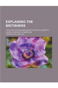 Explaining the Britishers; The Story of England's Mighty Effort in Liberty's Cause, as Seen by an American