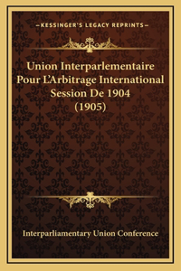 Union Interparlementaire Pour L'Arbitrage International Session De 1904 (1905)