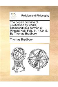 The Popish Doctrine of Justification by Works, Consider'd; In a Sermon at Pinners-Hall, Feb. 11, 1734-5. by Thomas Bradbury.