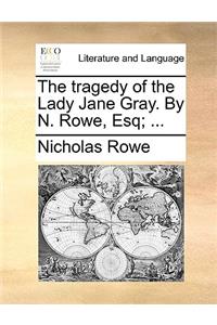 The Tragedy of the Lady Jane Gray. by N. Rowe, Esq; ...