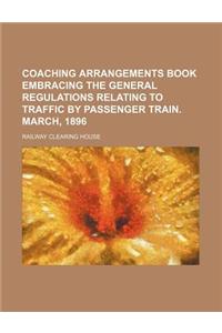 Coaching Arrangements Book Embracing the General Regulations Relating to Traffic by Passenger Train. March, 1896