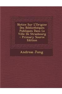 Notice Sur L'Origine Des Bibliotheques Publiques Dans La Ville de Strasbourg