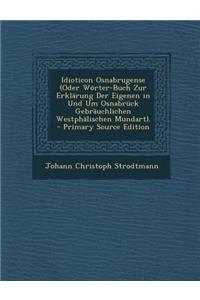 Idioticon Osnabrugense (Oder Worter-Buch Zur Erklarung Der Eigenen in Und Um Osnabruck Gebrauchlichen Westphalischen Mundart). - Primary Source Editio