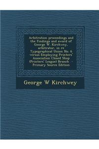 Arbitration Proceedings and the Findings and Award of George W. Kirchwey, Arbitrator, in Re Typographical Union No. 6 Versus Employing Printers' Assoc