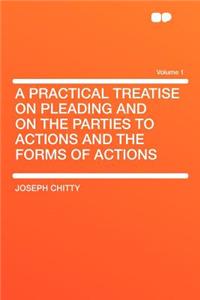 A Practical Treatise on Pleading and on the Parties to Actions and the Forms of Actions Volume 1