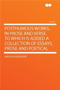 Posthumous Works, in Prose and Verse. to Which Is Added a Collection of Essays, Prose and Poetical
