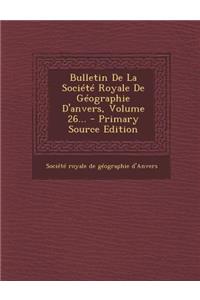 Bulletin de La Societe Royale de Geographie D'Anvers, Volume 26...
