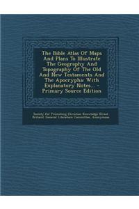 The Bible Atlas of Maps and Plans to Illustrate the Geography and Topography of the Old and New Testaments and the Apocrypha: With Explanatory Notes..