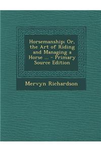 Horsemanship; Or, the Art of Riding and Managing a Horse ... - Primary Source Edition