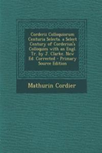 Corderii Colloquiorum Centuria Selecta. a Select Century of Corderius's Colloquies with an Engl. Tr. by J. Clarke. New Ed. Corrected - Primary Source Edition