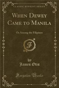 When Dewey Came to Manila: Or Among the Filipinos (Classic Reprint)