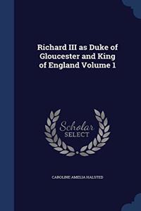 Richard III as Duke of Gloucester and King of England; Volume 1