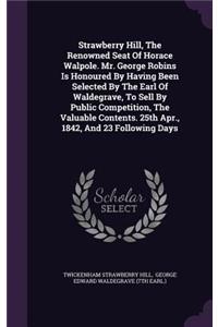 Strawberry Hill, the Renowned Seat of Horace Walpole. Mr. George Robins Is Honoured by Having Been Selected by the Earl of Waldegrave, to Sell by Public Competition, the Valuable Contents. 25th Apr., 1842, and 23 Following Days