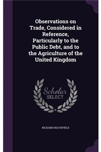 Observations on Trade, Considered in Reference, Particularly to the Public Debt, and to the Agriculture of the United Kingdom