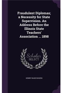 Fraudulent Diplomas; a Necessity for State Supervision. An Address Before the Illinois State Teachers' Association ... 1898