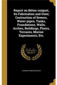 Report on Béton-coignet, Its Fabrication and Uses; Costruction of Sewers, Water-pipes, Tanks, Foundations, Walls, Arches, Buildings, Floors, Terraces, Marine Experiments, Etc.
