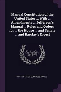 Manual Constitution of the United States ... With ... Amendments ... Jefferson's Manual ... Rules and Orders for ... the House ... and Senate ... and Barclay's Digest