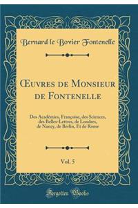 Oeuvres de Monsieur de Fontenelle, Vol. 5: Des Acadï¿½mies, Franï¿½oise, Des Sciences, Des Belles-Lettres, de Londres, de Nancy, de Berlin, Et de Rome (Classic Reprint)