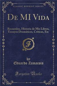 De MI Vida: Recuerdos, Historia de Mis Libros, Ensayos Dramáticos, Críticas, Etc (Classic Reprint)