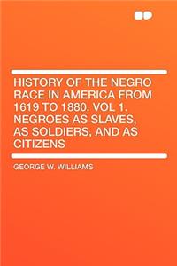 History of the Negro Race in America from 1619 to 1880. Vol 1. Negroes as Slaves, as Soldiers, and as Citizens