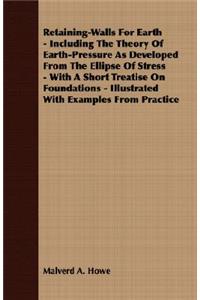Retaining-Walls For Earth - Including The Theory Of Earth-Pressure As Developed From The Ellipse Of Stress - With A Short Treatise On Foundations - Illustrated With Examples From Practice