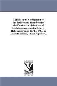 Debates in the Convention For the Revision and Amendment of the Constitution of the State of Louisiana. Assembled At Liberty Hall, New orleans, April 6, 1864. by Albert P. Bennett, official Reporter ...
