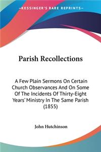 Parish Recollections: A Few Plain Sermons On Certain Church Observances And On Some Of The Incidents Of Thirty-Eight Years' Ministry In The Same Parish (1855)