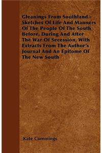 Gleanings From Southland - Sketches Of Life And Manners Of The People Of The South Before, During And After The War Of Secession, With Extracts From The Author's Journal And An Epitome Of The New South