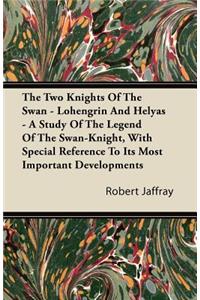 The Two Knights of the Swan - Lohengrin and Helyas - A Study of the Legend of the Swan-Knight, with Special Reference to Its Most Important Developmen