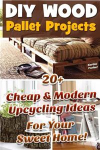 DIY Wood Pallet Projects: 20+ Cheap&modern Upcycling Ideas for Your Sweet Home!: (Wood Pallet, DIY Projects, DIY Household Hacks, DIY Projects f