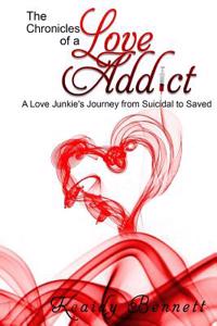 The Chronicles of a Love Addict: A Love Junkie's Journey from Suicidal to Saved