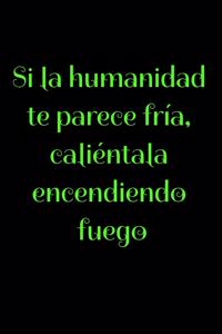 Si la humanidad te parece fría, caliéntala encendiendo fuego