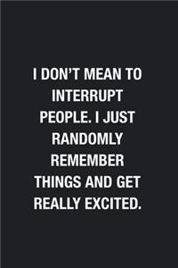 I Don't Mean To Interrupt People. I Just Randomly Remember Things And Get Really Excited.
