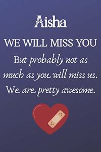 Aisha We Will Miss You But Probably Not as Much As You Will Miss us. We Are Pretty Awesome.