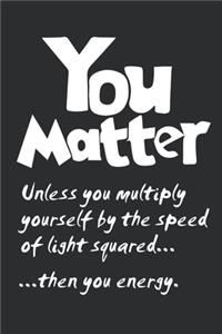 You Matter Unless You Multiply Yourself by the Speed of Light Squared Then You Energy