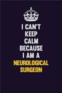 I can't Keep Calm Because I Am A Neurological surgeon