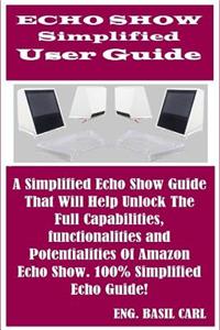 Echo Show Simplified User Guide: A Sure Echo Show Guide That Will Help Unlock the Full Capabilities, Functionalities and Potentialities of Amazon Echo Show. 100% Simplified Echo Guide!