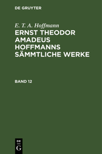 E. T. A. Hoffmann: Ernst Theodor Amadeus Hoffmanns Sämmtliche Werke. Band 12