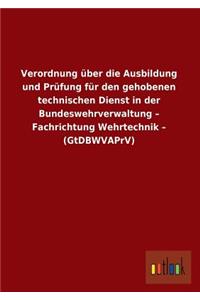 Verordnung Uber Die Ausbildung Und Prufung Fur Den Gehobenen Technischen Dienst in Der Bundeswehrverwaltung - Fachrichtung Wehrtechnik - (Gtdbwvaprv)