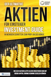 Der ultimative AKTIEN FUR EINSTEIGER Investment Guide - In wenigen Schritten zum Profi an der Borse: Wie Sie in Aktien & ETFs clever investieren und mit wenig Kapital enorme Gewinne erzielen konnen