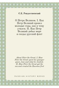 About Peter the Great. I. How Peter the Great spent his younger years, how and what he studied. II. How Peter the Great got the sea and created the Russian fleet