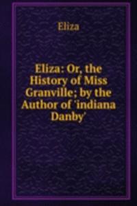 Eliza: Or, the History of Miss Granville; by the Author of 'indiana Danby'.