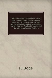 Astronomisches Jahrbuch Fur Das Jahr .: Nebst Einer Sammlung Der Neuesten in Die Astronomischen Wisschenschaften Einschlagenden Abhandlungen, Beobachtungen Und Nachrichten (German Edition)