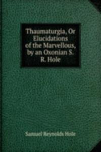 Thaumaturgia, Or Elucidations of the Marvellous, by an Oxonian S.R. Hole.